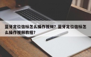 蓝牙定位信标怎么操作视频？蓝牙定位信标怎么操作视频教程？