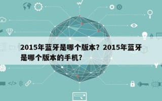 2015年蓝牙是哪个版本？2015年蓝牙是哪个版本的手机？