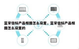 蓝牙信标产品框图怎么设置，蓝牙信标产品框图怎么设置的