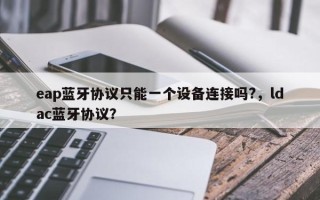 eap蓝牙协议只能一个设备连接吗?，ldac蓝牙协议？