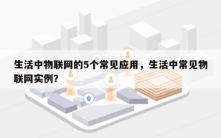 生活中物联网的5个常见应用，生活中常见物联网实例？