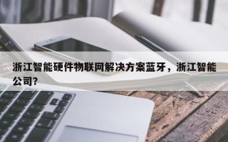 浙江智能硬件物联网解决方案蓝牙，浙江智能公司？