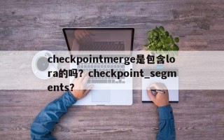 checkpointmerge是包含lora的吗？checkpoint_segments？