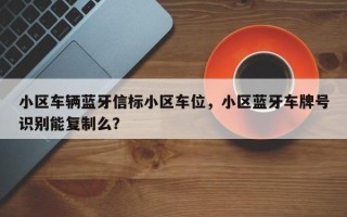 小区车辆蓝牙信标小区车位，小区蓝牙车牌号识别能复制么？