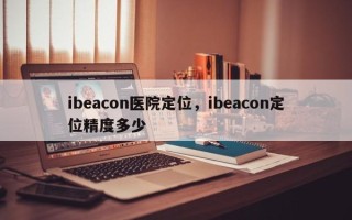 ibeacon医院定位，ibeacon定位精度多少
