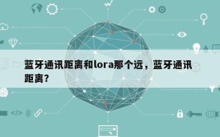 蓝牙通讯距离和lora那个远，蓝牙通讯 距离？