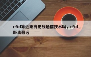 rfid算近距离无线通信技术吗，rfid距离最远