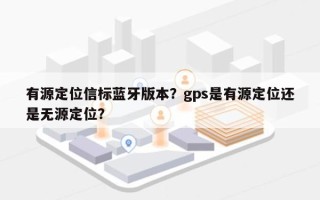 有源定位信标蓝牙版本？gps是有源定位还是无源定位？