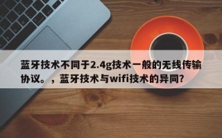 蓝牙技术不同于2.4g技术一般的无线传输协议。，蓝牙技术与wifi技术的异同？