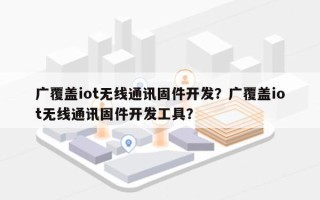 广覆盖iot无线通讯固件开发？广覆盖iot无线通讯固件开发工具？