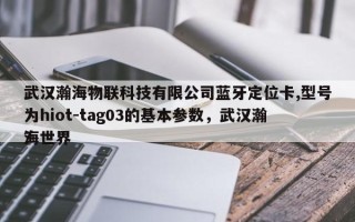武汉瀚海物联科技有限公司蓝牙定位卡,型号为hiot-tag03的基本参数，武汉瀚海世界
？