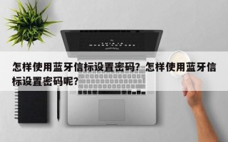 怎样使用蓝牙信标设置密码？怎样使用蓝牙信标设置密码呢？