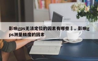 影响gps无法定位的因素有哪些–，影响gps测量精度的因素