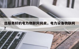 选服务好的电力物联网网关，电力设备物联网？