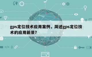 gps定位技术应用案例，简述gps定位技术的应用前景？