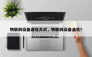 物联网设备通信方式，物联网设备通讯？