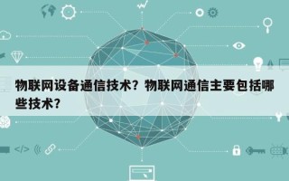 物联网设备通信技术？物联网通信主要包括哪些技术？