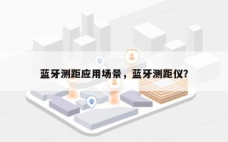 蓝牙测距应用场景，蓝牙测距仪？