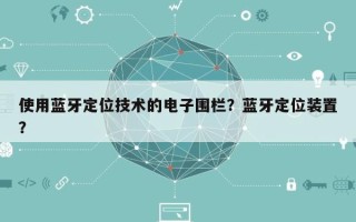 使用蓝牙定位技术的电子围栏？蓝牙定位装置？