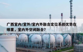 广西室内/室外/室内外融合定位系统优势在哪里，室内外空间融合？