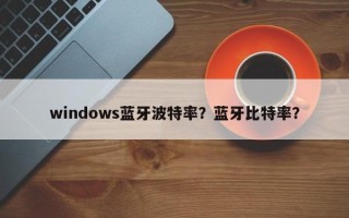 windows蓝牙波特率？蓝牙比特率？