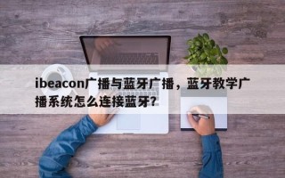 ibeacon广播与蓝牙广播，蓝牙教学广播系统怎么连接蓝牙？