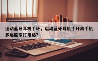 运动蓝牙耳机手环，运动蓝牙耳机手环离手机多远能接打电话？
