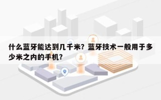 什么蓝牙能达到几千米？蓝牙技术一般用于多少米之内的手机？