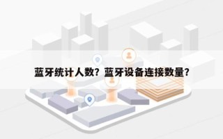 蓝牙统计人数？蓝牙设备连接数量？