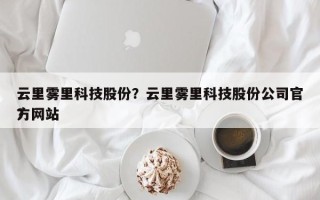 云里雾里科技股份？云里雾里科技股份公司官方网站
？