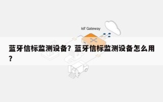 蓝牙信标监测设备？蓝牙信标监测设备怎么用？