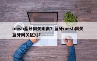 mesh蓝牙网关距离？蓝牙mesh网关 蓝牙网关区别？