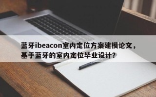 蓝牙ibeacon室内定位方案建模论文，基于蓝牙的室内定位毕业设计？