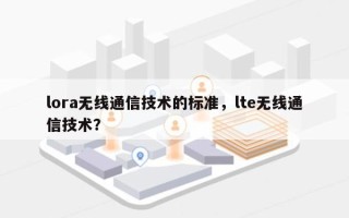 lora无线通信技术的标准，lte无线通信技术？