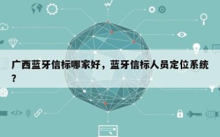 广西蓝牙信标哪家好，蓝牙信标人员定位系统？