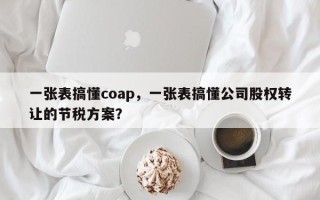 一张表搞懂coap，一张表搞懂公司股权转让的节税方案？