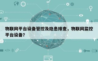 物联网平台设备管控及隐患排查，物联网监控平台设备？