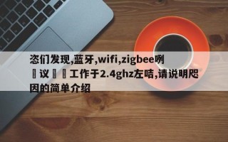 恣们发现,蓝牙,wifi,zigbee咧呾议咜嚀工作于2.4ghz左咭,请说明咫因的简单介绍
