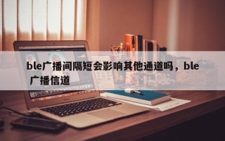 ble广播间隔短会影响其他通道吗，ble 广播信道