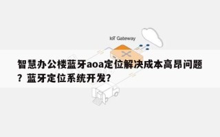 智慧办公楼蓝牙aoa定位解决成本高昂问题？蓝牙定位系统开发？