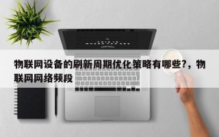物联网设备的刷新周期优化策略有哪些?，物联网网络频段