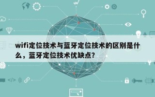 wifi定位技术与蓝牙定位技术的区别是什么，蓝牙定位技术优缺点？