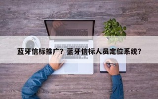 蓝牙信标推广？蓝牙信标人员定位系统？