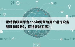 尼特物联网平台app如何帮助用户进行设备管理和服务?，尼特智能家居？