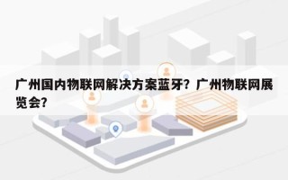 广州国内物联网解决方案蓝牙？广州物联网展览会？