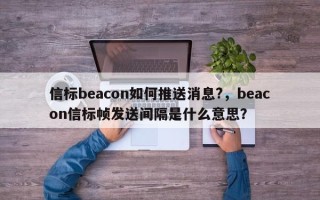 信标beacon如何推送消息?，beacon信标帧发送间隔是什么意思？