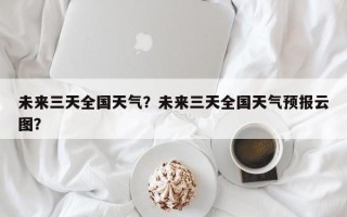 未来三天全国天气？未来三天全国天气预报云图？