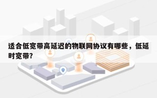 适合低宽带高延迟的物联网协议有哪些，低延时宽带？