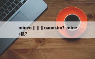 mineo機種変nanosim？miner机？