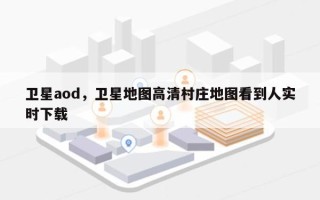 卫星aod，卫星地图高清村庄地图看到人实时下载